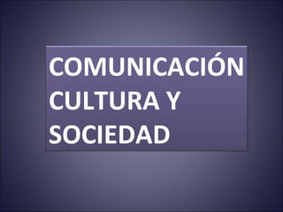 COMUNICACIÓN CULTURA Y  SOCIEDAD 