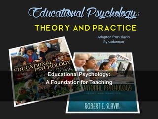 EducationalPsychology:
Theory and Practice
Educational Psychology:
A Foundation for Teaching
Adapted from slavin
By sudarman
 