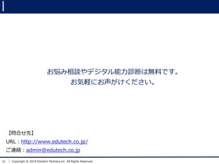 21 Copyright ? 2019 Edutech Partners.inc All Rights Reserved.
Ϥȡ
URLhttp://www.edutech.co.jp/
Bjadmin@edutech.co.jp
Մǥ\ϤϟoϤǤ
Xˤ
 