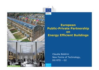 European
   Public-Private Partnership
               on
   Energy Efficient Buildings




               Claudia Boldrini
               New Forms of Technology,
               DG RTD – G2
Research and
Research and
Innovation
Innovation
 