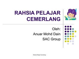 Rahsia Pelajar Cemerlang
RAHSIA PELAJAR
CEMERLANG
Oleh:
Anuar Mohd Dain
SAC Group
 