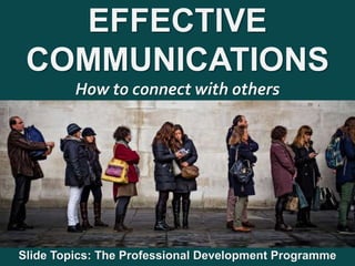 1
|
Slide Topics: The Professional Development Programme
Effective Communications
EFFECTIVE
COMMUNICATIONS
How to connect with others
Slide Topics: The Professional Development Programme
 