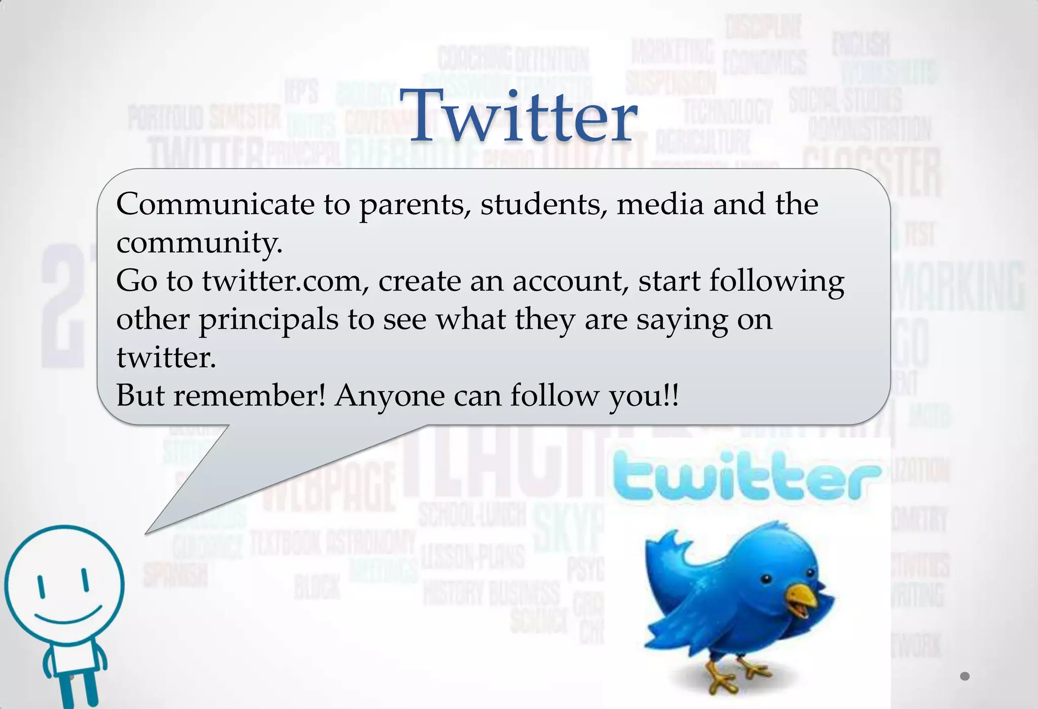 Twitter
Communicate to parents, students, media and the
community.
Go to twitter.com, create an account, start following
other principals to see what they are saying on
twitter.
But remember! Anyone can follow you!!
 