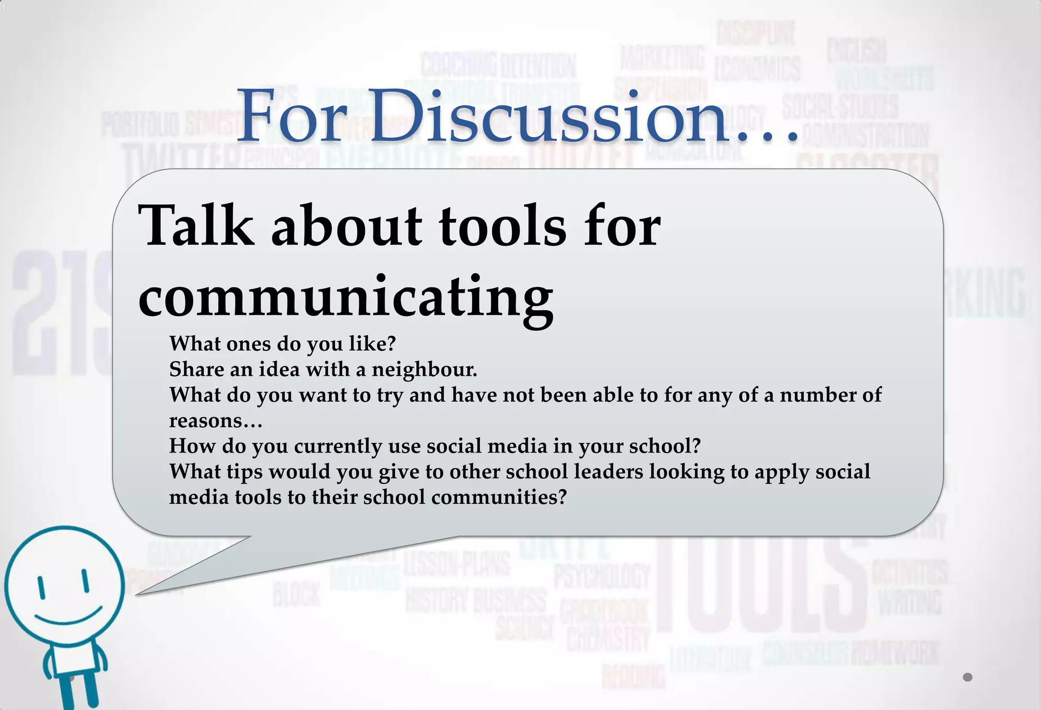 For Discussion…
Talk about tools for
communicating
 What ones do you like?
 Share an idea with a neighbour.
 What do you want to try and have not been able to for any of a number of
 reasons…
 How do you currently use social media in your school?
 What tips would you give to other school leaders looking to apply social
 media tools to their school communities?
 