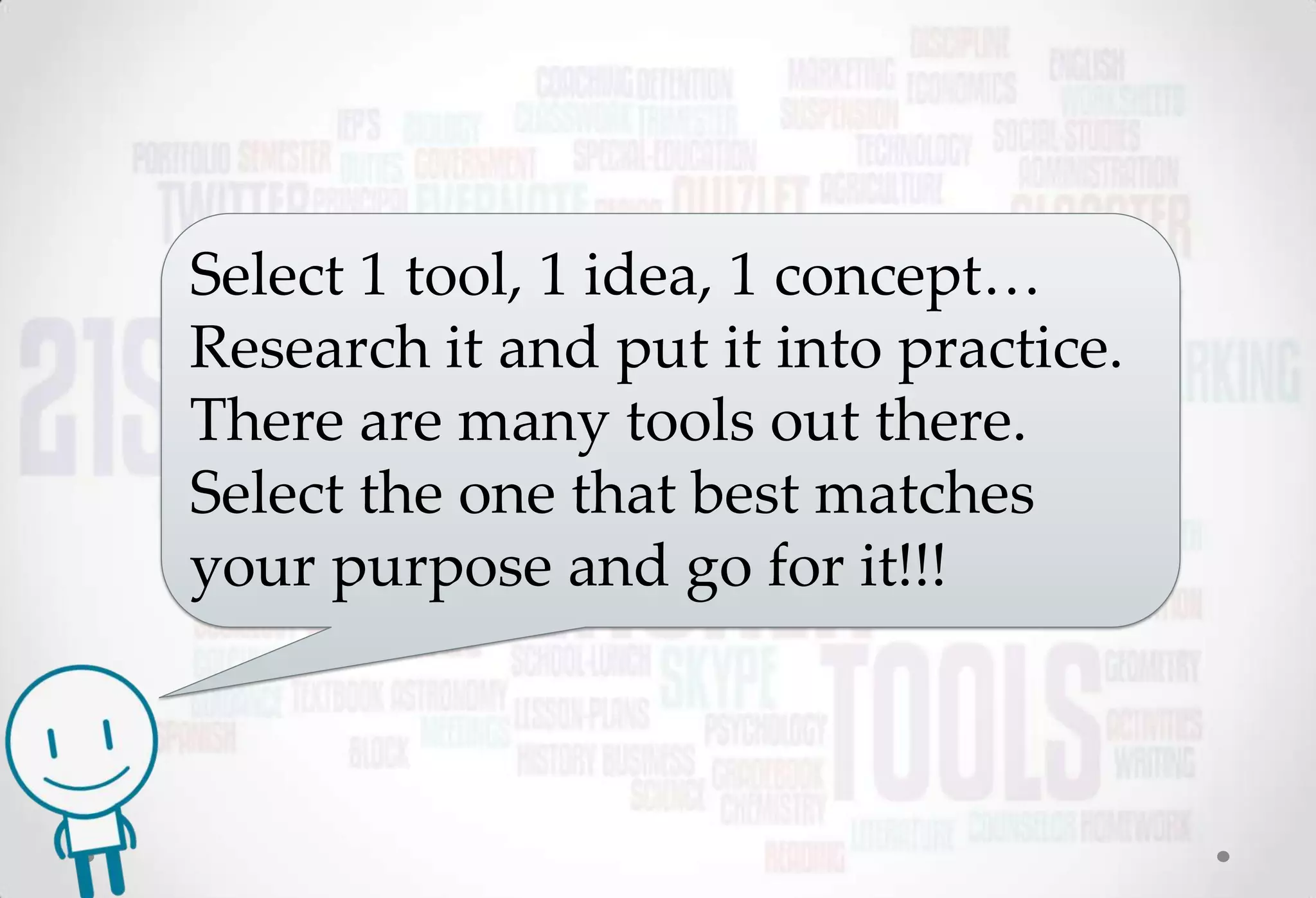 Select 1 tool, 1 idea, 1 concept…
Research it and put it into practice.
There are many tools out there.
Select the one that best matches
your purpose and go for it!!!
 