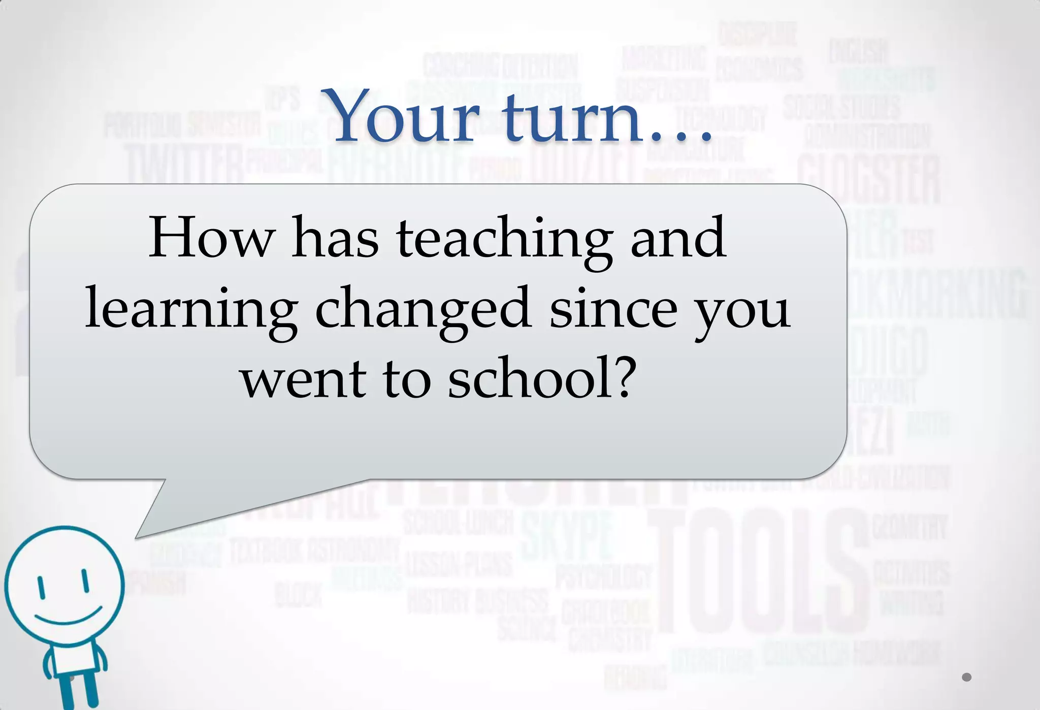 Your turn…
   How has teaching and
learning changed since you
      went to school?
 