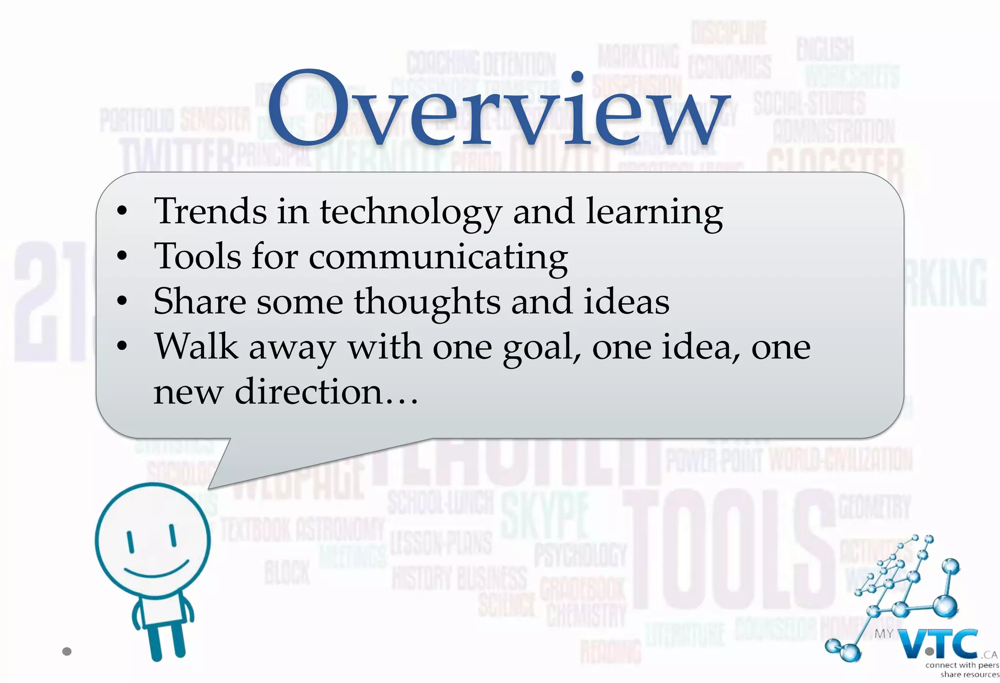 Overview
•   Trends in technology and learning
•   Tools for communicating
•   Share some thoughts and ideas
•   Walk away with one goal, one idea, one
    new direction…
 