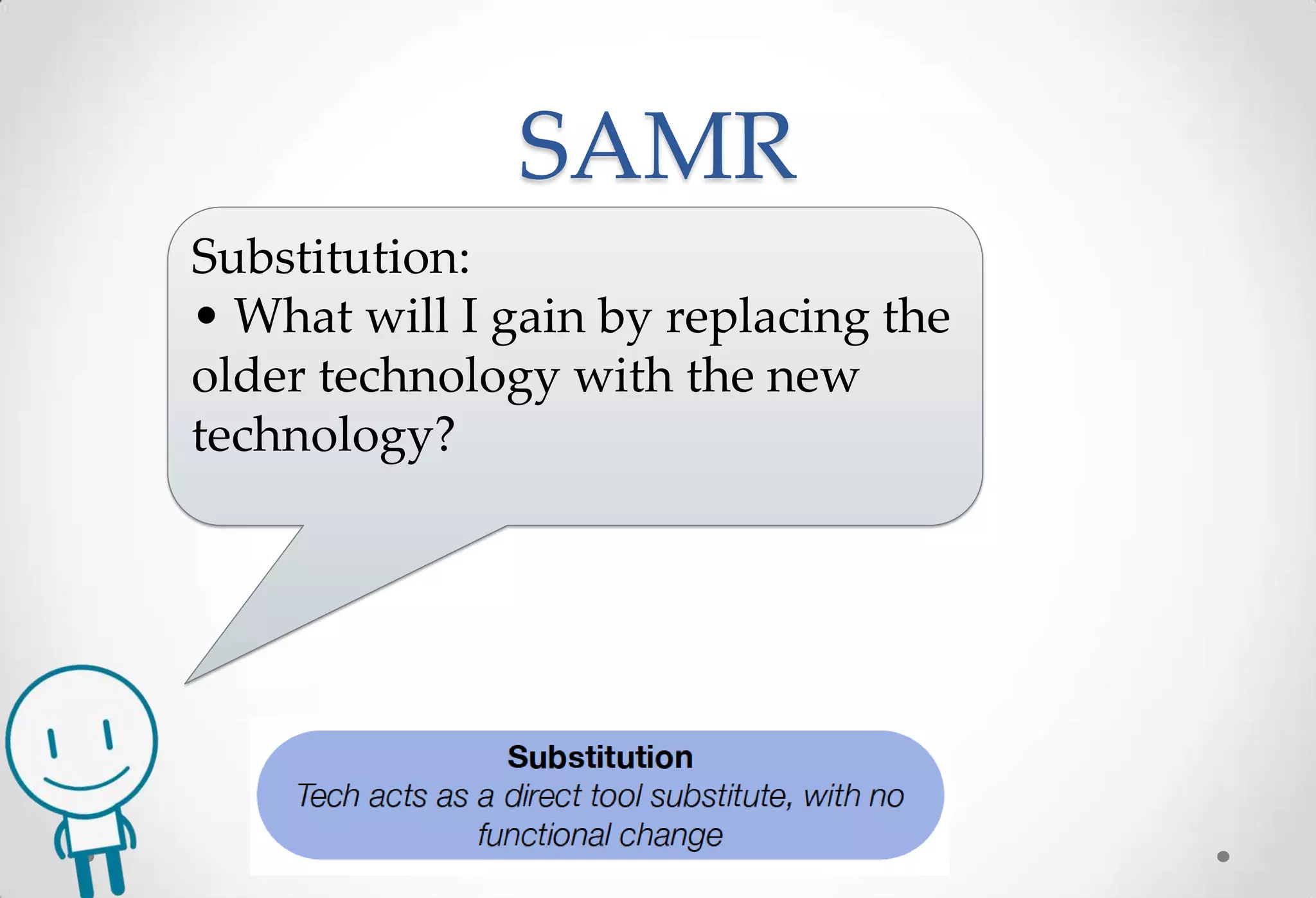 SAMR
Substitution:
• What will I gain by replacing the
older technology with the new
technology?
 