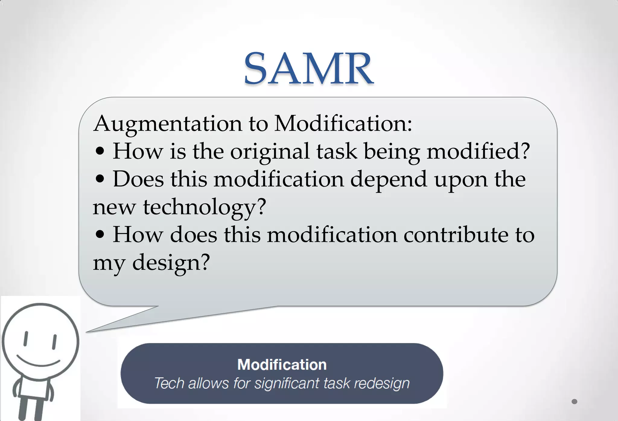 SAMR
Augmentation to Modification:
• How is the original task being modified?
• Does this modification depend upon the
new technology?
• How does this modification contribute to
my design?
 