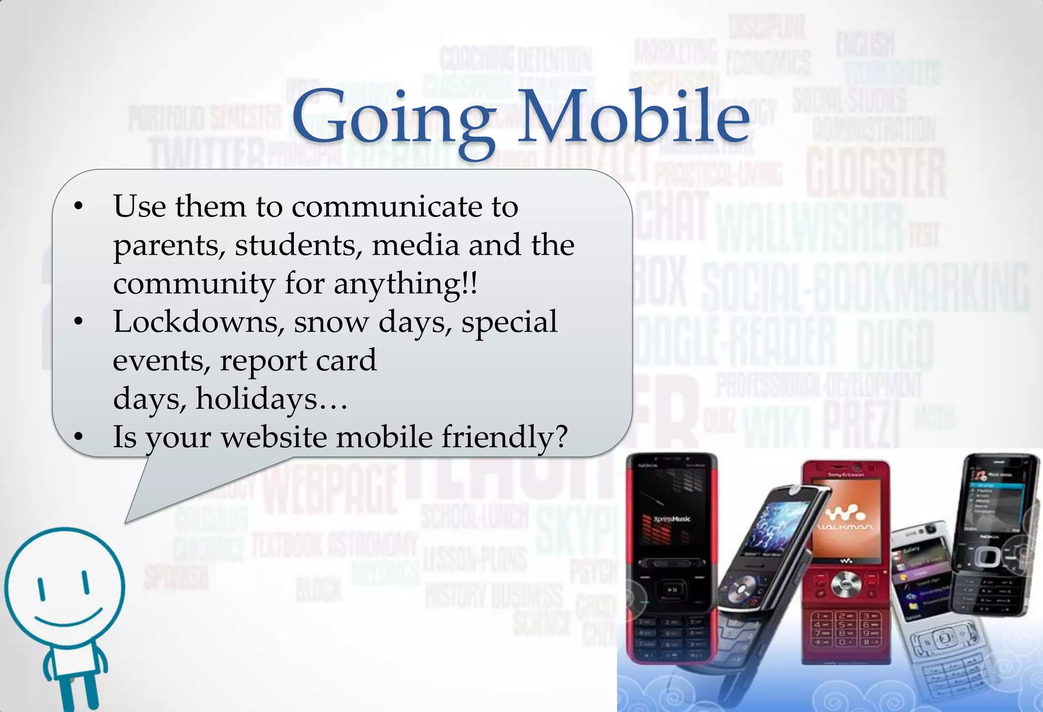 Going Mobile
• Use them to communicate to
  parents, students, media and the
  community for anything!!
• Lockdowns, snow days, special
  events, report card
  days, holidays…
• Is your website mobile friendly?
 