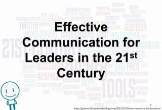 Effective
Communication for
Leaders in the 21st

    Century

        http://groovylibrarian.edublogs.org/2011/01/18/new-resource-for-teachers/
 