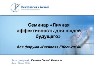 Семинар «Личная
эффективность для людей
будущего»
для форума «Business Effect-2014»
Автор, ведущий: Калинин Сергей Иванович
Дата: 19 мая 2014 г.
 
