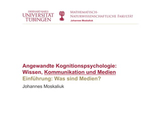 Johannes Moskaliuk
Angewandte Kognitionspsychologie:
Wissen, Kommunikation und Medien
Einführung: Was sind Medien?
Johannes Moskaliuk
 