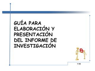 GUÍA PARA ELABORACIÓN Y PRESENTACIÓN DEL INFORME DE INVESTIGACIÓN 1/ 65 