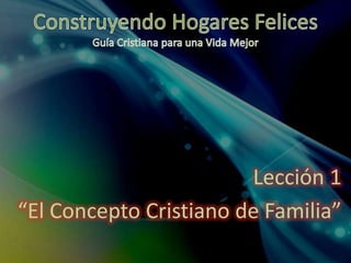 Construyendo Hogares FelicesGuía Cristiana para una Vida Mejor Lección 1 “El Concepto Cristiano de Familia” 