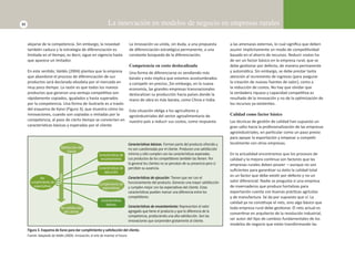 22 La innovación en modelos de negocio en empresas rurales 
La innovación va unida, sin duda, a una propuesta 
de diferenciación estratégica permanente, a una 
constante búsqueda de la diferenciación. 
Competencia en costo deslocalizada 
Una forma de diferenciarse es vendiendo más 
barato y esto implica que estamos acostumbrados 
a compeƟ r en precios. Sin embargo, en la nueva 
economía, las grandes empresas transnacionales 
deslocalizan su producción hacia países donde la 
mano de obra es más barata, como China e India. 
Esta situación obliga a los agricultores y 
agroindustriales del sector agroalimentario de 
nuestro país a reducir sus costos, como respuesta 
a las amenazas externas, lo cual signifi ca que deben 
asumir implícitamente un modo de compeƟ Ɵ vidad 
basado en el ahorro de recursos. Reducir costos ha 
de ser un factor básico en la empresa rural, que se 
debe gesƟ onar por defecto, de manera permanente 
y automáƟ ca. Sin embargo, se debe prestar tanta 
atención al incremento de ingresos (para asegurar 
la creación de nuevas fuentes de valor), como a 
la reducción de costos. No hay que olvidar que 
la verdadera riqueza y capacidad compeƟ Ɵ va es 
resultado de la innovación y no de la opƟ mización de 
los recursos ya existentes. 
Calidad como factor básico 
Las técnicas de gesƟ ón de calidad han supuesto un 
gran salto hacia la profesionalización de las empresas 
agroindustriales, en parƟ cular como un paso previo 
para apoyar la exportación y empezar a compeƟ r 
localmente con otras empresas. 
En la actualidad encontramos que los procesos de 
calidad y la mejora conƟ nua son factores que las 
empresas rurales deben poseer —aunque no son 
sufi cientes para garanƟ zar su éxito la calidad total 
es un factor que debe exisƟ r por defecto y no un 
valor diferencial. Nadie se pregunta si una empresa 
de invernaderos que produce hortalizas para 
exportación cuenta con buenas prácƟ cas agrícolas 
y de manufactura. Se da por supuesto que sí. La 
calidad ya no consƟ tuye el reto, sino algo básico que 
toda empresa rural debe gesƟ onar. El reto actual es 
converƟ rse en arquitecto de la revolución industrial, 
ser autor del Ɵ po de cambios fundamentales de los 
modelos de negocio que están transformando las 
CaracterísƟ cas básicas. Forman parte del producto ofrecido y 
no son cuesƟ onadas por el cliente. Producen una saƟ sfacción 
mínima y sólo cumplen con las caracterísƟ cas esperadas. 
Los productos de los compeƟ dores también las Ɵ enen. Por 
lo general los clientes no se percatan de su presencia pero sí 
perciben su ausencia. 
CaracterísƟ cas de ejecución: Tienen que ver con el 
funcionamiento del producto. Generan una mayor saƟ sfacción 
y cumplen mejor con las expectaƟ vas del cliente. Estas 
caracterísƟ cas pueden marcar una diferencia entre los 
compeƟ dores. 
CaracterísƟ cas de encantamiento: Representan el valor 
agregado que Ɵ ene el producto y que lo diferencia de la 
competencia, produciendo una alta saƟ sfacción. Son las 
innovaciones que sorprenden gratamente al cliente. 
alejarse de la competencia. Sin embargo, la novedad 
también caduca y la estrategia de diferenciación es 
limitada en el Ɵ empo, es decir, sigue en vigencia hasta 
que aparece un imitador. 
En este senƟ do, Valdés (2004) plantea que la empresa 
que abandone el proceso de diferenciación de sus 
productos será declarada obsoleta por el mercado en 
muy poco Ɵ empo. La razón es que todos los nuevos 
productos que generan una ventaja compeƟ Ɵ va son 
rápidamente copiados, igualados y hasta superados 
por la competencia. Una forma de ilustrarlo es a través 
del esquema de Kano (Figura 3), que muestra cómo las 
innovaciones, cuando son copiadas o imitadas por la 
competencia, al paso de cierto Ɵ empo se convierten en 
caracterísƟ cas básicas y esperadas por el cliente 
SaƟ sfacción del 
cliente 
Tiempo 
No saƟ sfacción 
del cliente 
CaracterísƟ cas de 
encantamiento 
CaracterísƟ cas de 
ejecución 
Cumplimiento de 
expectaƟ vas 
CaracterísƟ cas 
básicas 
No 
cumplimiento de 
expectaƟ vas 
Figura 3. Esquema de Kano para dar cumplimiento y saƟ sfacción del cliente. 
Fuente: Adaptado de Valdés (2004). Innovación, el arte de inventar el futuro. 
 