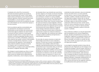 10 La innovación en modelos de negocio en empresas rurales 
A mediados de los años 90 se incrementó la 
demanda de productos agrícolas que ayudan al 
mejor funcionamiento del cuerpo. Es bien sabido, 
desde la época prehispánica, que la mayoría de los 
productos agrícolas conƟ enen sustancias que hacen 
recomendable su uso para prevenir o reducir la 
probabilidad de ocurrencia de los problemas de salud 
y las enfermedades que más comúnmente aquejan a 
los seres humanos. 
Entre los productos agrícolas recomendados para 
una alimentación sana destacan los del sector 
hortofruơ cola, ya que las dietas más comunes para 
contrarrestar algunos problemas de salud incluyen 
el consumo de frutas y verduras y menos grasas 
saturadas de origen animal. La mayoría de las frutas 
conƟ enen numerosas propiedades benéfi cas para la 
salud humana, como fi bra, anƟ oxidantes, vitaminas y 
otras sustancias que ayudan a prevenir enfermedades, 
a retrasar el envejecimiento y favorecen un mejor 
funcionamiento del organismo. Como ejemplo de 
estos productos podemos mencionar el tomate 
con licopeno, que es un potencial nutriente 
anƟ cancerígeno, y el nopal con alto contenido de fi bra, 
que ayuda a la digesƟ ón (Brambila, 2006). 
Sin embargo, las oportunidades que ofrece el nuevo 
modelo no son únicamente para la agroindustria 
a gran escala sino también para las agroindustrias 
pequeñas y tradicionales, como la empresa mexicana 
de chocolates Ibarra3 que entendió esta nueva forma 
de hacer negocios y ha lanzado una línea de chocolate 
“de cuidado diario” que conƟ ene elementos acƟ vos 
que contribuyen a mantener el cuerpo saludable. 
Los productos de esta línea son dos: Chocolate Ibarra 
Cuidado Diario DigesƟ ón AcƟ va y Chocolate Ibarra 
Cuidado Diario Corazón Vital. El primero conƟ ene fi bra 
de inulina que favorece la buena digesƟ ón, esƟ mula 
las defensas naturales de la fl ora intesƟ nal y aumenta 
la absorción de calcio en el organismo para el correcto 
funcionamiento del sistema digesƟ vo. El segundo 
incluye Omega 3 (elemento esencial en todas las 
etapas de la vida para la buena salud y el bienestar), 
cuya función es mejorar los niveles de colesterol y 
reducir los triglicéridos, dos condiciones que reducen 
el riesgo de padecer problemas de hipertensión o 
enfermedades respiratorias. 
Por otro lado, los avances recientes en materia de 
biotecnología, desarrollo de nuevos materiales y 
procesos, lo mismo que el acceso a tecnologías de 
información, hacen posible la oferta de frutos y 
vegetales mejorados genéƟ camente, para ofrecer las 
caracterísƟ cas que el consumidor desea, en términos 
de apariencia, sabor y vida de anaquel. Algunos 
ejemplos de estos avances cienơ fi cos son los cereales 
forƟ fi cados con vitaminas y minerales: arroz dorado 
enriquecido con vitamina A, maíz con alto contenido 
de proteína, sorgo con vitaminas A, E, hierro y zinc, 
aminoácidos esenciales; granos oleaginosos con mayor 
contenido de aceites esenciales: colza con contenidos 
mínimos de ácido erúcico o con alto contenido 
en ácido láurico, y soya con menos ácidos grasos 
saturados y estables a elevadas temperaturas; frutas 
con larga vida de anaquel: tomate rojo con vida de 
anaquel de hasta 100 días; culƟ vos con alto contenido 
de almidón: papa con más de 20% de almidón; 
maduración uniforme de las frutas: tomate cherry; 
frutas con menos contenido de sacarosa: sandía con 
5% menos de azúcar; y frutos en diversos tamaños 
y forma: papayas individuales, sandías en forma de 
corazón o cuadradas. 
Estas condiciones conllevan a un área de oportunidad 
para los poseedores de los recursos fi togenéƟ cos 
del país, ubicados principalmente en las zonas más 
marginadas. Imaginemos una pequeña empresa rural 
que ofrezca una gran variedad de chiles, acorde con 
diversos mercados: con semilla, sin semilla; de color 
rojo, verde, amarillo; que pique mucho, poco o nada; 
con larga vida de anaquel. 
La tecnología ha impulsado también el desarrollo de 
infraestructura de refrigeración y/o de empaque con la 
fi nalidad de prolongar la vida de anaquel, opƟ mizar el 
Ɵ empo que transcurre entre la cosecha, el embarque 
y la entrega del producto en el desƟ no fi nal, en el 
punto de venta correspondiente. Cabe mencionar 
aquí el empaque de papa y/o verduras precocidas, los 
alimentos instantáneos, las mermeladas sin azúcar, las 
galletas forƟ fi cadas y empacadas individualmente, los 
jugos frescos envasados al vacío sin conservadores, 
entre muchos otros que han ido surgiendo conforme a 
las modifi caciones de los patrones de consumo. 
3 Grupo Chocolate Ibarra es una empresa 100% mexicana que se fundó en 1925 y comenzó a exportar en 1946. Se dedica a 
la producción, comercialización y distribución de chocolate para mesa, chocolate en polvo y golosina con la marca IBARRA. 
Produce también chocolate en polvo instantáneo, jarabe y golosina con la marca CHOCO-CHOCO, entre otros productos, bajo el 
lema “Productos respaldados por la calidad y tradición que nos caracteriza”. 
 