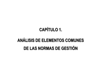 CAPÍTULO 1.

ANÁLISIS DE ELEMENTOS COMUNES
  DE LAS NORMAS DE GESTIÓN
 