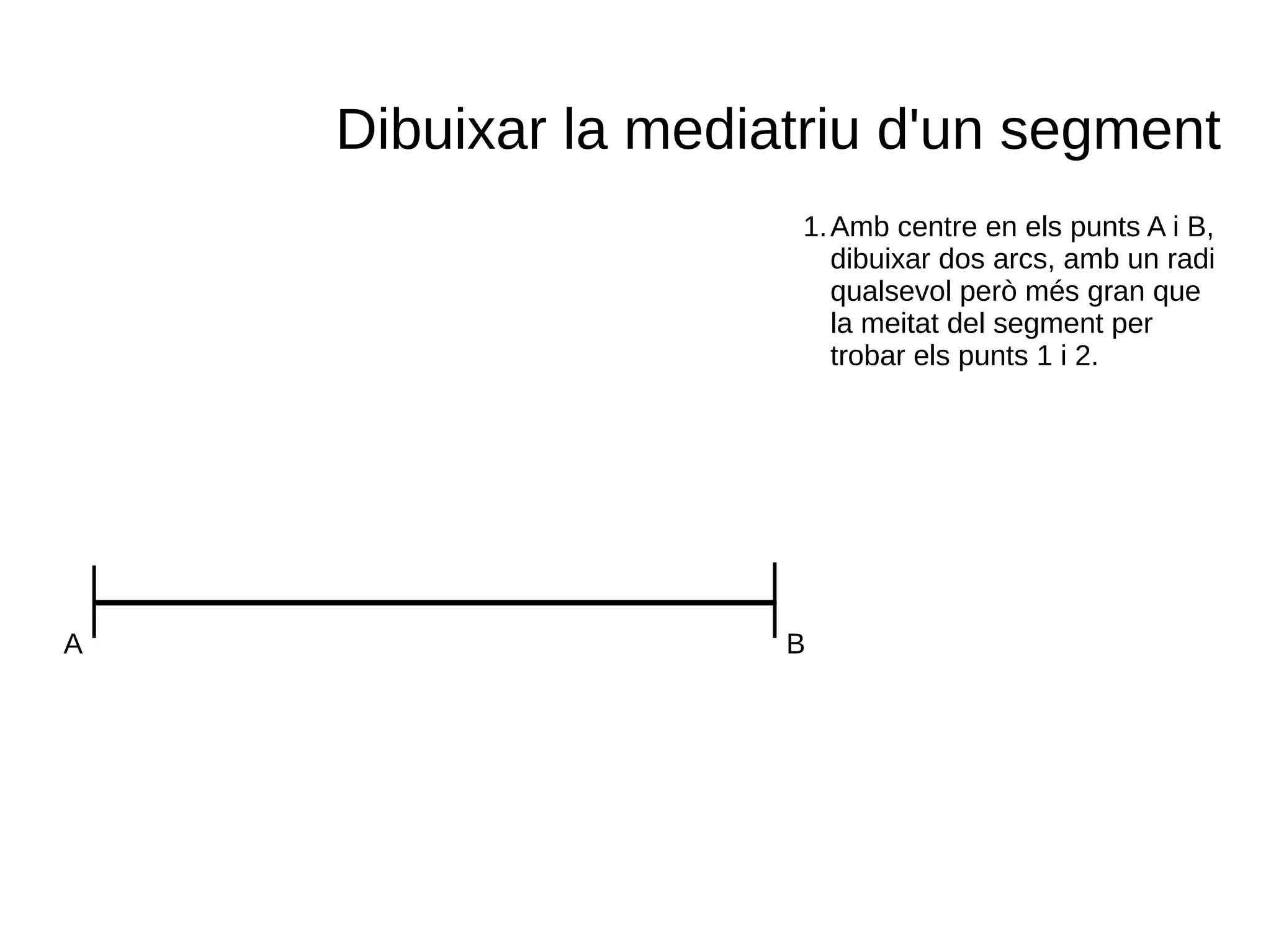 Dibuixar la mediatriu d'un segment
1.Amb centre en els punts A i B,
dibuixar dos arcs, amb un radi
qualsevol però més gran que
la meitat del segment per
trobar els punts 1 i 2.
A B
 