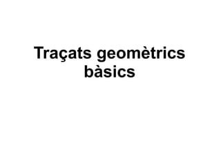 Traçats geomètrics
bàsics
 