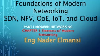 Foundations of Modern
Networking
SDN, NFV, QoE, IoT, and Cloud
Eng Nader Elmansi
PART I MODERN NETWORKING
CHAPTER 1 Elements of Modern
Networking
 