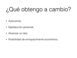 • Autonomía.
• Satisfacción personal.
• Alcanzar un reto.
• Posibilidad de enriquecimiento económico.
¿Qué obtengo a cambio?
 