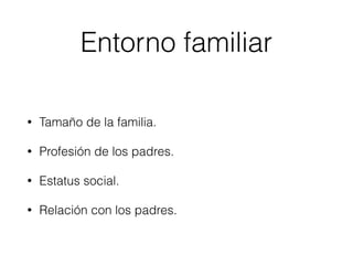 • Tamaño de la familia.
• Profesión de los padres.
• Estatus social.
• Relación con los padres.
Entorno familiar
 