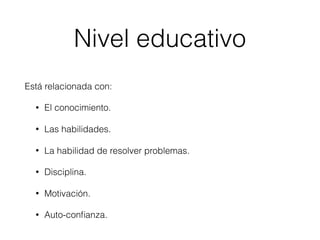 Está relacionada con:
• El conocimiento.
• Las habilidades.
• La habilidad de resolver problemas.
• Disciplina.
• Motivación.
• Auto-conﬁanza.
Nivel educativo
 