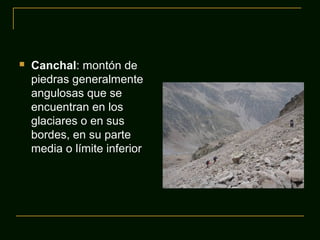  Canchal: montón de
piedras generalmente
angulosas que se
encuentran en los
glaciares o en sus
bordes, en su parte
media o límite inferior
 