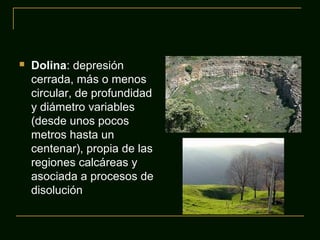  Dolina: depresión
cerrada, más o menos
circular, de profundidad
y diámetro variables
(desde unos pocos
metros hasta un
centenar), propia de las
regiones calcáreas y
asociada a procesos de
disolución
 