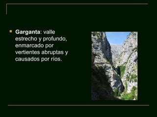  Garganta: valle
estrecho y profundo,
enmarcado por
vertientes abruptas y
causados por ríos.
 