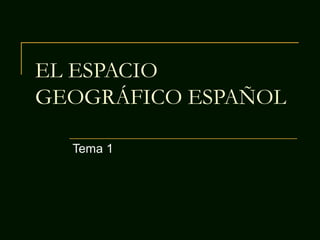 EL ESPACIO
GEOGRÁFICO ESPAÑOL
Tema 1
 
