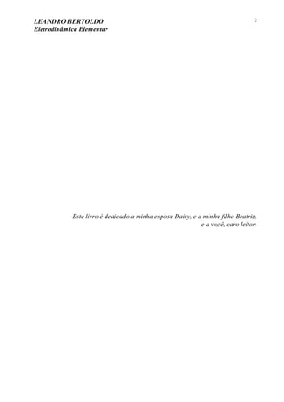LEANDRO BERTOLDO
Eletrodinâmica Elementar
2
Este livro é dedicado a minha esposa Daisy, e a minha filha Beatriz,
e a você, caro leitor.
 