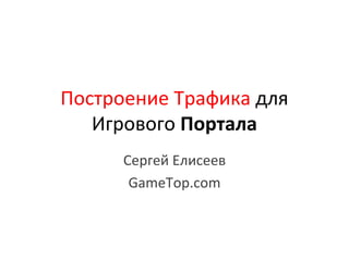 Построение Трафика  для Игрового   Портала Сергей Елисеев GameTop.com 
