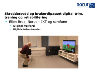 Skreddersydd og brukertilpasset digital trim,
trening og rehabilitering
 Ellen Brox, Norut – IKT og samfunn
 Digital velferd
 Digitale helsetjenester
 