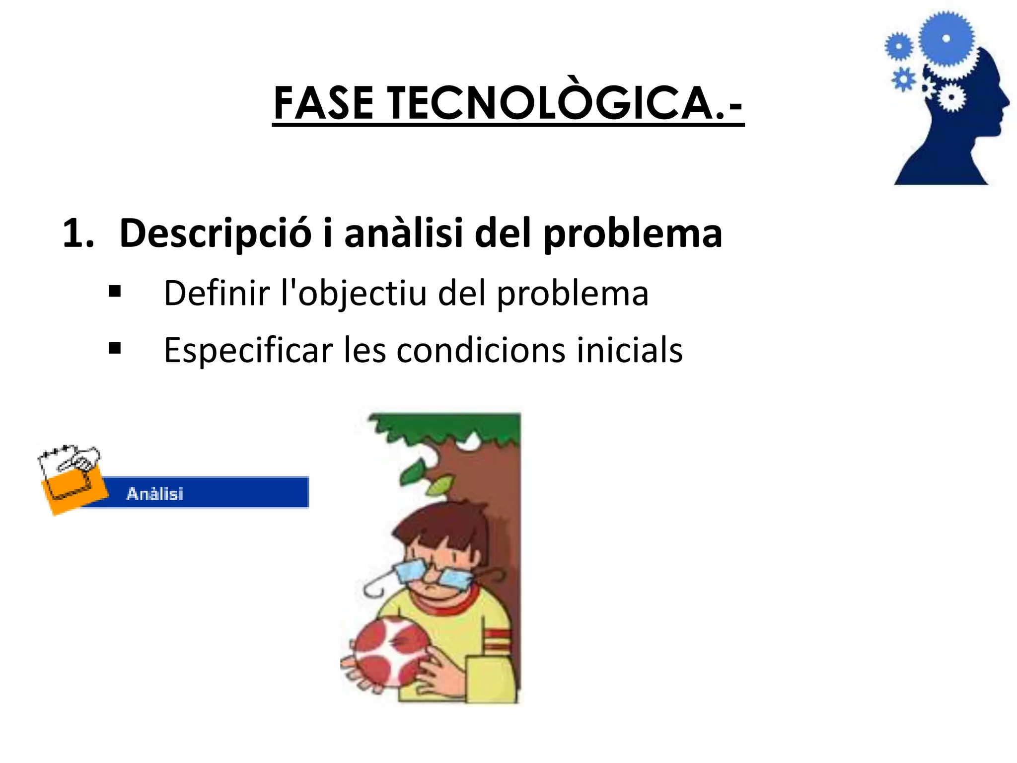 FASE TECNOLÒGICA.- 
1. Descripció i anàlisi del problema 
 Definir l'objectiu del problema 
 Especificar les condicions inicials 
 