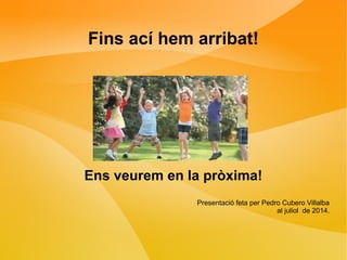 Fins ací hem arribat! 
Ens veurem en la pròxima! 
Presentació feta per Pedro Cubero Villalba 
al juliol de 2014. 
