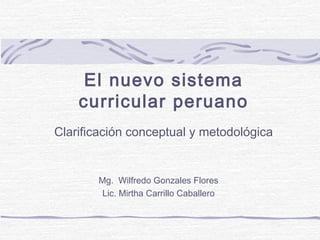 El nuevo sistema
curricular peruano
Clarificación conceptual y metodológica
Mg. Wilfredo Gonzales Flores
Lic. Mirtha Carrillo Caballero
 