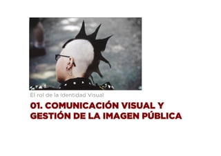 01. COMUNICACIÓN VISUAL Y
GESTIÓN DE LA IMAGEN PÚBLICA
El rol de la Identidad Visual
 