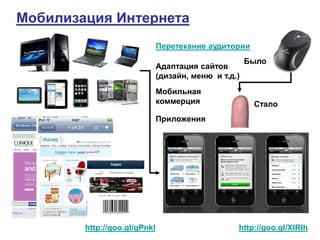 Мобилизация Интернета
                              Перетекание аудитории
                                                      Было
                              Адаптация сайтов
                              (дизайн, меню и т.д.)
                              Мобильная
                              коммерция                Стало
                              Приложения




        http://goo.gl/qPnkI                       http://goo.gl/XIRIh
 