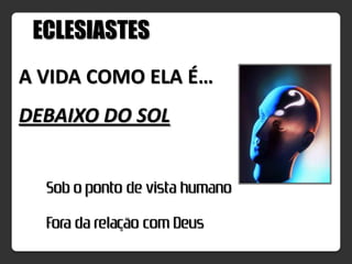 ECLESIASTES
A VIDA COMO ELA É…
DEBAIXO DO SOL


  Sob o ponto de vista humano
  Fora da relação com Deus
 