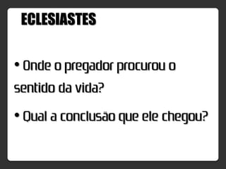 ECLESIASTES


• Onde o pregador procurou o
sentido da vida?
• Qual a conclusão que ele chegou?
 