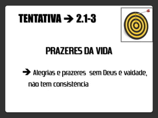 TENTATIVA  2.1-3


       PRAZERES DA VIDA
 Alegrias e prazeres sem Deus é vaidade,
 não tem consistência
 