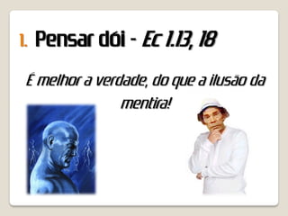 1.   Pensar dói - Ec 1.13, 18
 É melhor a verdade, do que a ilusão da
                mentira!
 