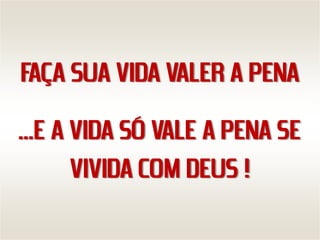FAÇA SUA VIDA VALER A PENA
…E A VIDA SÓ VALE A PENA SE
     VIVIDA COM DEUS !
 