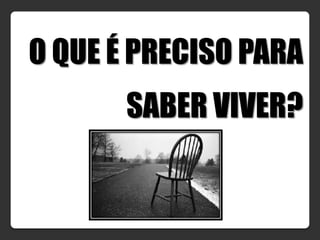 O QUE É PRECISO PARA
       SABER VIVER?
 