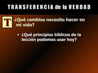 T R A N S F E R E N C I A  de  la  V E R D A D T ¿Qué cambios necesito hacer en mi vida? ¿Qué principios bíblicos de la lección podemos usar hoy? 