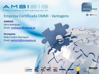 Empresa Certificada CMMI - Vantagens
AMBISIG
Sílvia Rodrigues
Email: srodrigues@ambisig.pt
Strongstep
Pedro Castro Henriques
Email: pedroch@strongstep.pt
 