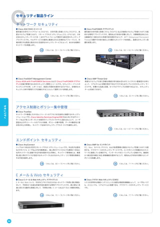 セキュリティ製品ライン
ネットワーク セキュリティ
■ Cisco ASA 5500-X シリーズ
最先端の次世代ファイアウォール（NGFW）、次世代侵入防御システム（NGIPS）、高
度なマルウェア防御（AMP）、リモート アクセス VPN（IPsec/SSL VPN）など、さま
ざまなセキュリティ サービスを 1 台のプラットフォームで提供する統合型セキュリティ ア
プライアンスです。マルチサービスの提供に最適化された圧倒的なパフォーマンス、市
場を牽引する高度に統合された包括的なセキュリティ サービスによって、あらゆる規模の
ネットワークを保護します。
■ Cisco FireSIGHT Management Center
Cisco ASA with FirePOWER Services および Cisco FirePOWER アプライ
アンスを集中管理するためのセキュリティ管理コンソールです。セキュリティ イベントの
モニタリングや分析、レポートなど、高度な可視性を提供するだけでなく、定期的なセ
キュリティ分析や管理タスクを自動化することによって運用コストを削減します。
■ Cisco AMP Threat Grid
高度なマルウェア分析と詳細な脅威分析を組み合わせたコンテキスト駆動型の分析に
よって、リアルタイムに攻撃を特定できるクラウドまたはオンプレミスのセキュリティ サー
ビスです。攻撃から迅速に回復、かつプロアクティブに防御できるように、セキュリティ
チームを強化できます。
■ Cisco FirePOWER アプライアンス
最先端の次世代侵入防御システム（NGIPS）および高度なマルウェア防御（AMP）を提
供する専用アプライアンスです。既知および未知の攻撃に対して、攻撃期間全体にわた
る継続的かつ統合された防御手段を提供することで、APT（Advanced Persistent
Threat）攻撃やその他の進化した攻撃からネットワークを防御し、高度なセキュリティ保
護を実現します。
アクセス制御とポリシー集中管理
エンドポイント セキュリティ
E メール & Web セキュリティ
■ Cisco TrustSec
ネットワークや業務に欠かせないリソースへのアクセスを包括的に保護するセキュリティ
ソリューションです。Cisco Identity Services Engine（ISE）をはじめとするポリシー
サーバおよび各コンポーネントを既存のインフラストラクチャに組み込むことで、ユーザ
認証およびポリシーベースのアクセス制御、ポリシーの集中管理、データの機密性と整
合性の向上を実現し、ネットワーク全体のセキュリティ アクセス リスクを緩和します。
■ Cisco AnyConnect
シンプルかつ安全な次世代リモート アクセス VPN ソリューションです。外出先や出張先
などのモバイル ユーザおよび在宅勤務者に、個人用のデバイスからでも簡単かつ安全に
社内ネットワークに接続できる手段を提供すると同時に、ネットワーク管理者には、業務
用と個人用のデバイスが混在するネットワークにおけるセキュリティ リスク管理を簡素化
する手段を提供します。
■ Cisco AMP for エンドポイント
PC、Mac、モバイル デバイス、および仮想環境に高度なマルウェア防御（AMP）を提
供する、クラウドベースのセキュリティ サービスです。エンドポイントが保護されたネット
ワークに接続している場合でも、インターネットをローミングしている場合でも、継続的
かつ統合型の検知/対応/修復機能を提供することで、既知および未知の攻撃からエンド
ポイントを保護します。
■ Cisco E メール & Web セキュリティ アプライアンス
E メールと Web という、今日のビジネスでは欠かせないネットワーク利用に潜む脅威に
対して、予防的かつ迅速な防御手段を提供する専用アプライアンスです。絶え間なく急
速に変化する動的な脅威に対して、可用性が高い E メールおよび Web 保護を実現し
ます。
■ Cisco クラウド Web セキュリティ（CWS）
シスコの世界的な脅威インテリジェンスと高度な脅威防御機能によって、ユーザをいつで
も、どこにいても、リアルタイムに保護できる、クラウドベースのセキュリティ サービス
です。
くわしくは、60 ∼ 62 ページをご覧ください。くわしくは、53 ∼ 59 ページをご覧ください。
くわしくは、63 ページをご覧ください。 くわしくは、63 ページをご覧ください。
くわしくは、64 ∼ 67 ページをご覧ください。
くわしくは、71 ページをご覧ください。くわしくは、68 ∼ 70 ページをご覧ください。
くわしくは、72 ∼ 76 ページをご覧ください。 くわしくは、77 ページをご覧ください。
52
セキュリティ
 