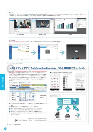 フォンアプリ「Collaboration Directory」（PACD）は、Cisco Unified Communications
Manager（UM）と連携して動作する市場シェア No.1 の Web 電話帳アプリケーショ
ンです※1
。Web 上で管理できる電話帳、相手の状況を素早く把握できるプレゼンス機能、
さらにスマホ アプリによって、コミュニケーションに関するあらゆるアクションを最適化し
ます。日本語だけでなくマルチ言語対応のわかりやすいインターフェイスで、事前のトレー
ニングがなくても直感的に操作できます。最新バージョンでは、名刺管理機能もサポー
トしました。
■ フォンアプリ Web 電話帳のインターフェイス
❶ 3 つの電話帳（社内・共有・個人）と、よく使うメンバー/一括操作に最適なグループ
機能
❷ 専門家を部署やキーワードで検索できる KnowWho 検索ボックス
❸ 相手と自分の状況に応じて、クリック to コールやクリック to コール バック
❹ コール コントロール領域：受話・応答・保留・転送・会議・ピックアップ
❺ 伝言メモや Extension Mobility ログイン機能など、各種機能アイコン
❻ Cisco Jabber IM/Microsoft Lync/Cisco WebEx 連携：クリック to チャット、
クリック to WebEx
シスコ & フォンアプリ「Collaboration Directory」（Web 電話帳）ソリューション
拠点
電話帳トップ画面 社内電話帳検索画面 詳細データ画面表示
APP
Web電話帳
MFP（複合機） 汎用スキャナ スマホ アプリ
※1 2014 年 12 月末時点（ＭＭ総研）。 
※1 Cisco WebEx との契約が別途必要。
詳細は、次の Web サイトをご覧ください。
http://www.cisco.com/jp/go/pacd
■ ビデオ
さまざまなビデオ デバイス/サービス（Cisco TelePresence など）に対応する高解像度ビデオによって、自分や相手がどこにいても、手軽に「会って話す」ような感覚でコミュニケーショ
ンできます。また、チャットからのビデオ通話、多人数ビデオ通話、資料共有など、豊富なビデオ通話機能をサポートします。
チャットから発信
ミーティングの招待
多人数ビデオ通話
ミーティングに接続 ミーティング中
資料共有
■ Web 会議
Cisco WebEx Meeting Center との連携によって、さまざまなデバイスからワンクリックで Web 会議を開始できます。※1
■ スマートフォンとも連携（iOS/Android に対応）
■ 名刺取り込みイメージ
84
コラボレーション
 